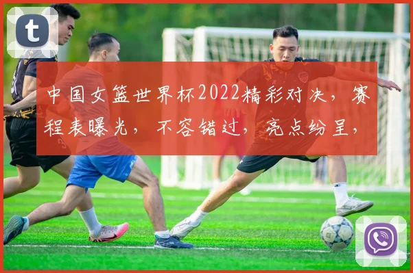 中国女篮世界杯2022精彩对决，赛程表曝光，不容错过，亮点纷呈，不容错过
