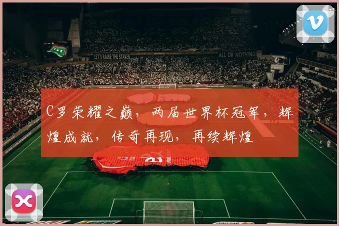 C罗荣耀之巅，两届世界杯冠军，辉煌成就，传奇再现，再续辉煌
