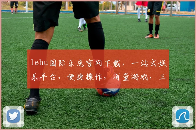 lehu国际乐虎官网下载，一站式娱乐平台，便捷操作，海量游戏，三重惊喜，不容错过，速来体验