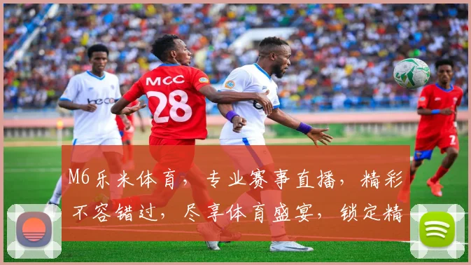 M6乐米体育，专业赛事直播，精彩不容错过，尽享体育盛宴，锁定精彩瞬间
