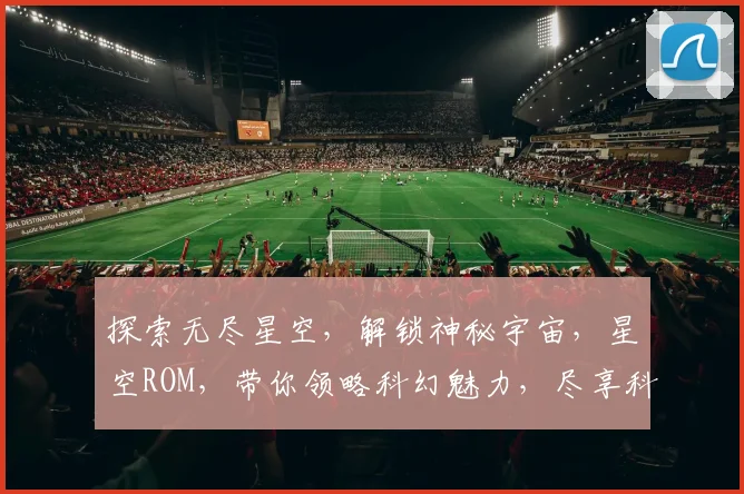 探索无尽星空，解锁神秘宇宙，星空ROM，带你领略科幻魅力，尽享科幻体验之旅。