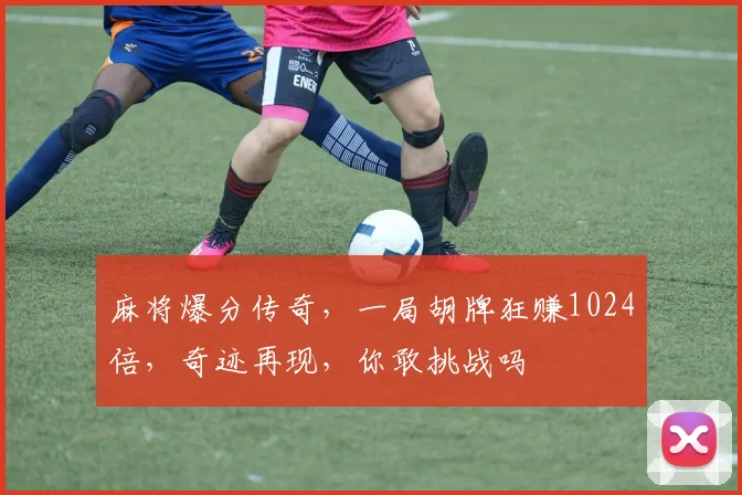 麻将爆分传奇，一局胡牌狂赚1024倍，奇迹再现，你敢挑战吗