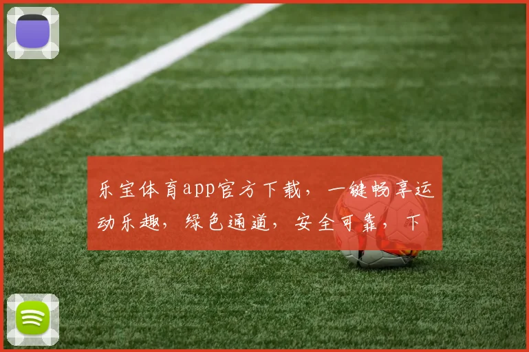 乐宝体育app官方下载，一键畅享运动乐趣，绿色通道，安全可靠，下载必备