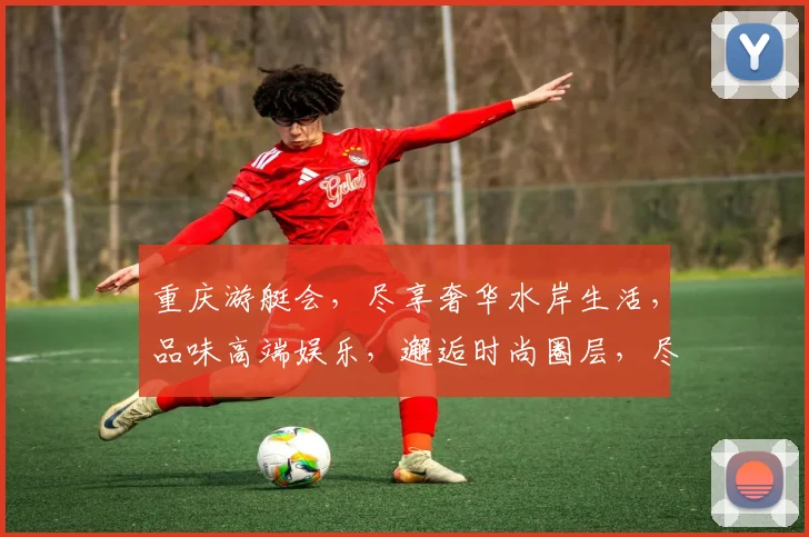 重庆游艇会，尽享奢华水岸生活，品味高端娱乐，邂逅时尚圈层，尽在重庆游艇会
