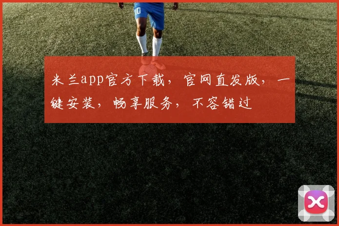 米兰app官方下载，官网直发版，一键安装，畅享服务，不容错过