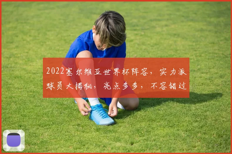 2022塞尔维亚世界杯阵容，实力派球员大揭秘，亮点多多，不容错过